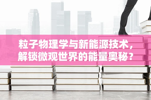 粒子物理学与新能源技术，解锁微观世界的能量奥秘？