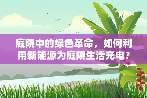 庭院中的绿色革命，如何利用新能源为庭院生活充电？