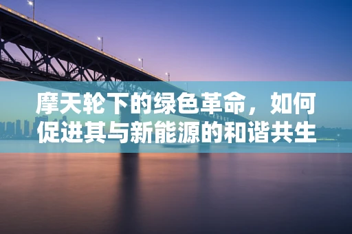 摩天轮下的绿色革命，如何促进其与新能源的和谐共生？