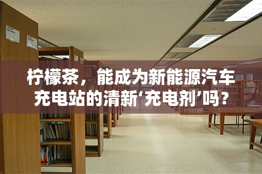 柠檬茶，能成为新能源汽车充电站的清新‘充电剂’吗？