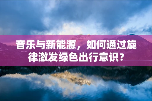 音乐与新能源，如何通过旋律激发绿色出行意识？