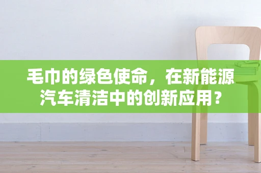 毛巾的绿色使命，在新能源汽车清洁中的创新应用？