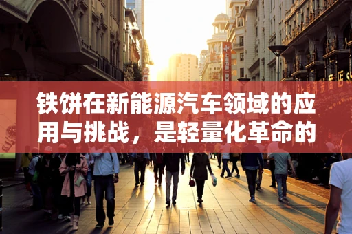 铁饼在新能源汽车领域的应用与挑战，是轻量化革命的利器，还是技术瓶颈的象征？