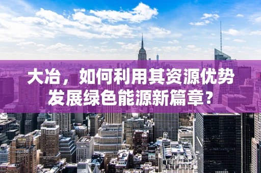 大冶，如何利用其资源优势发展绿色能源新篇章？