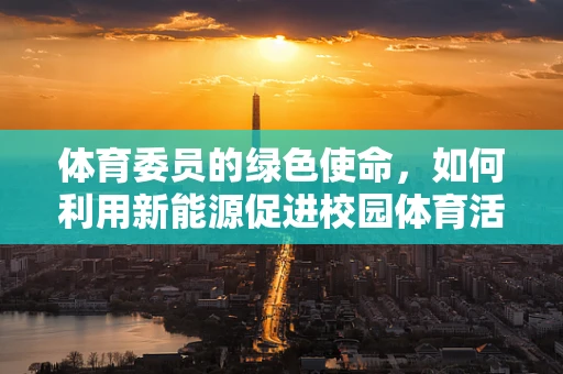 体育委员的绿色使命，如何利用新能源促进校园体育活动的可持续发展？