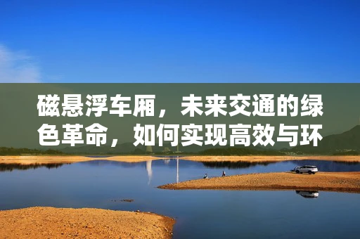 磁悬浮车厢，未来交通的绿色革命，如何实现高效与环保的完美结合？