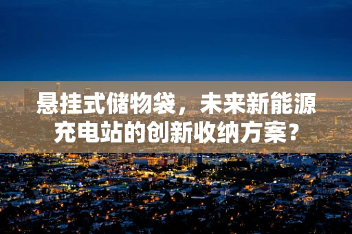 悬挂式储物袋，未来新能源充电站的创新收纳方案？