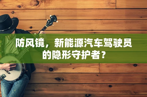 防风镜，新能源汽车驾驶员的隐形守护者？
