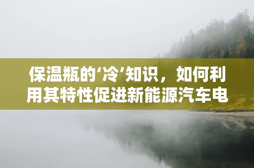 保温瓶的‘冷’知识，如何利用其特性促进新能源汽车电池管理？