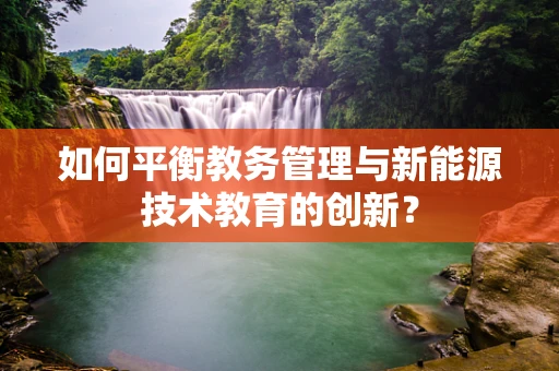 如何平衡教务管理与新能源技术教育的创新？