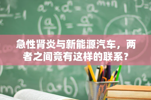 急性肾炎与新能源汽车，两者之间竟有这样的联系？