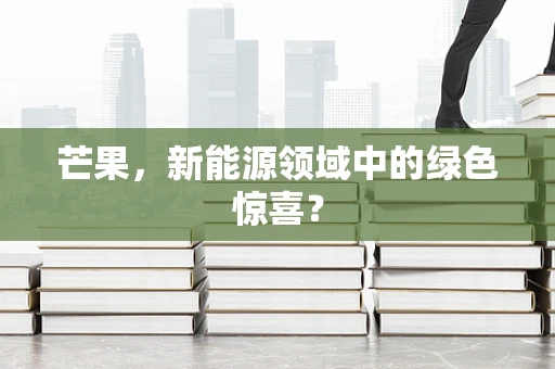 芒果，新能源领域中的绿色惊喜？