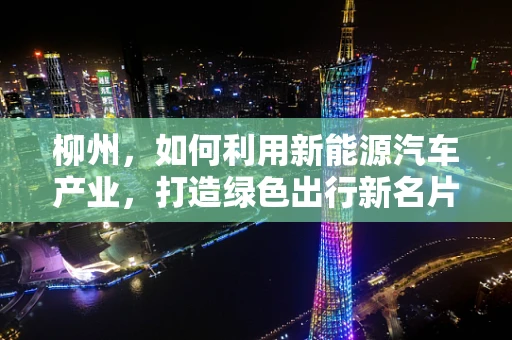 柳州，如何利用新能源汽车产业，打造绿色出行新名片？