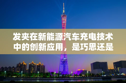 发夹在新能源汽车充电技术中的创新应用，是巧思还是必要之举？