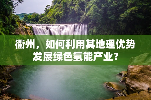 衢州，如何利用其地理优势发展绿色氢能产业？