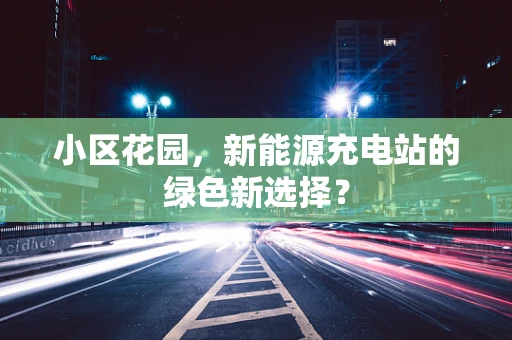 小区花园，新能源充电站的绿色新选择？