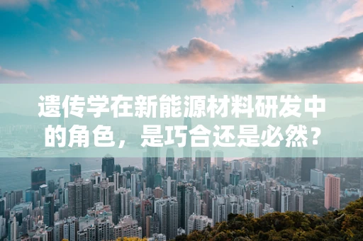 遗传学在新能源材料研发中的角色，是巧合还是必然？