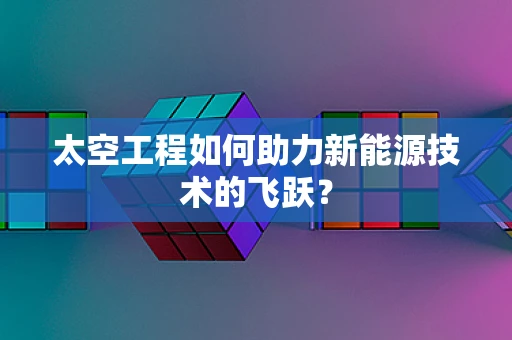 太空工程如何助力新能源技术的飞跃？