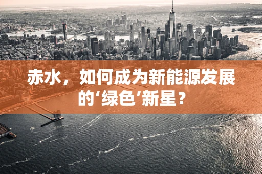 赤水，如何成为新能源发展的‘绿色’新星？