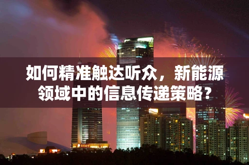 如何精准触达听众，新能源领域中的信息传递策略？