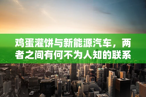 鸡蛋灌饼与新能源汽车，两者之间有何不为人知的联系？
