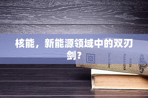 核能，新能源领域中的双刃剑？