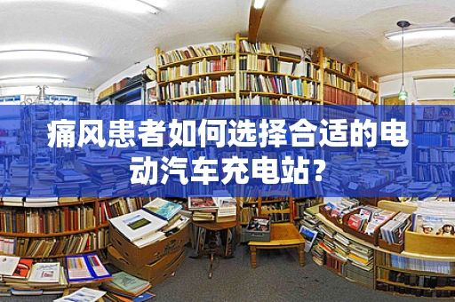 痛风患者如何选择合适的电动汽车充电站？