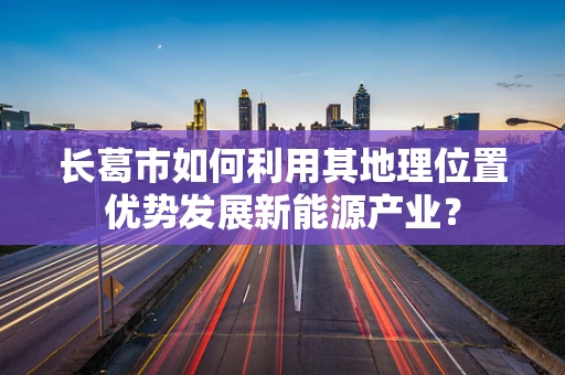 长葛市如何利用其地理位置优势发展新能源产业？