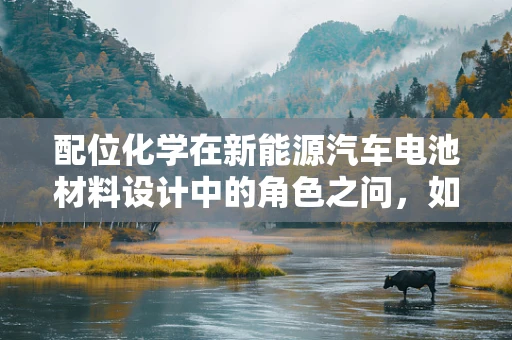 配位化学在新能源汽车电池材料设计中的角色之问，如何优化锂离子电池性能？