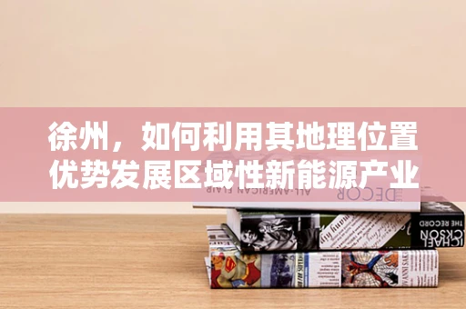 徐州，如何利用其地理位置优势发展区域性新能源产业集群？