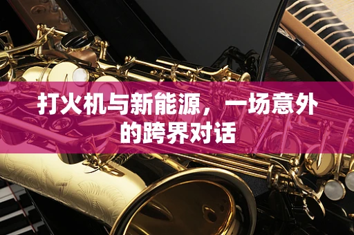 打火机与新能源，一场意外的跨界对话
