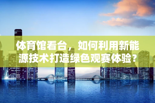 体育馆看台，如何利用新能源技术打造绿色观赛体验？