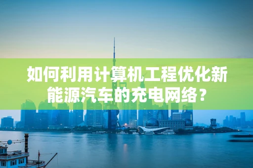 如何利用计算机工程优化新能源汽车的充电网络？