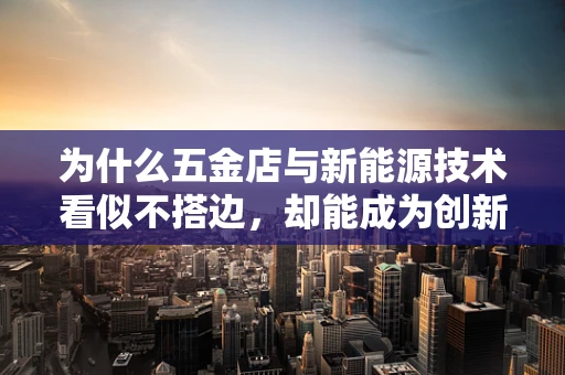 为什么五金店与新能源技术看似不搭边，却能成为创新合作的桥梁？