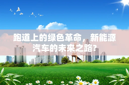 跑道上的绿色革命，新能源汽车的未来之路？
