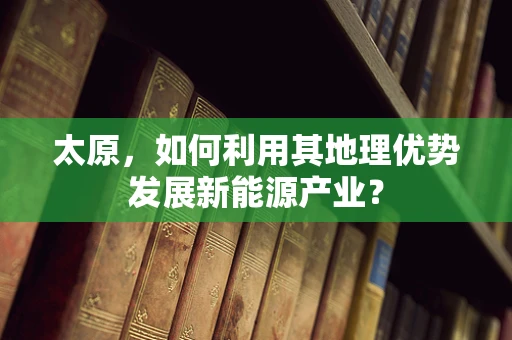 太原，如何利用其地理优势发展新能源产业？