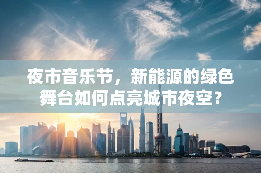 夜市音乐节，新能源的绿色舞台如何点亮城市夜空？