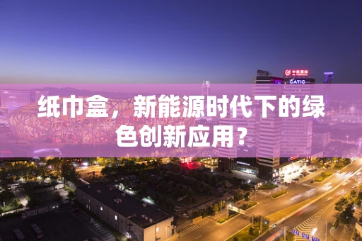 纸巾盒，新能源时代下的绿色创新应用？
