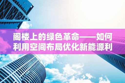 阁楼上的绿色革命——如何利用空间布局优化新能源利用？