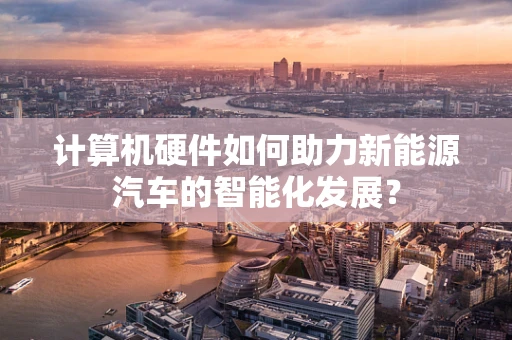 计算机硬件如何助力新能源汽车的智能化发展？
