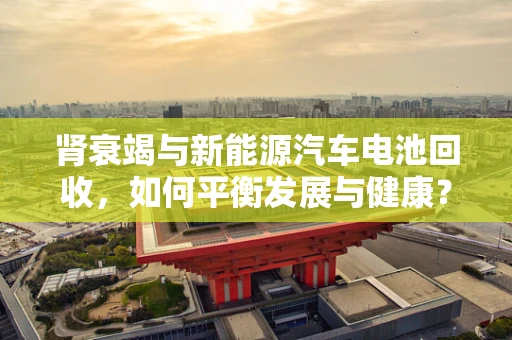 肾衰竭与新能源汽车电池回收，如何平衡发展与健康？