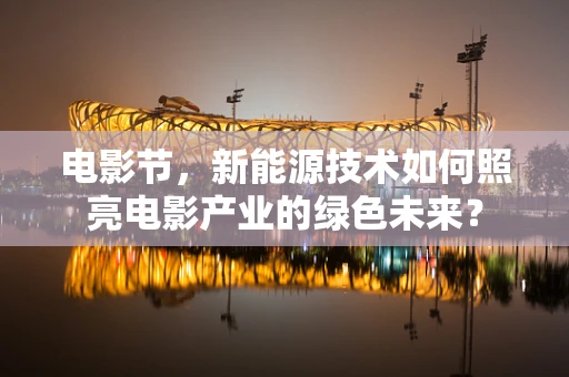 电影节，新能源技术如何照亮电影产业的绿色未来？