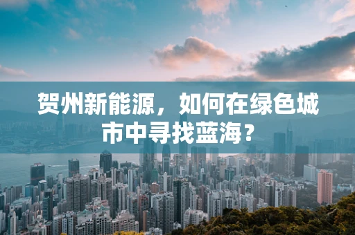 贺州新能源，如何在绿色城市中寻找蓝海？
