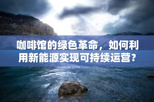 咖啡馆的绿色革命，如何利用新能源实现可持续运营？