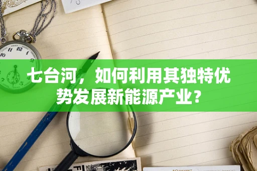 七台河，如何利用其独特优势发展新能源产业？