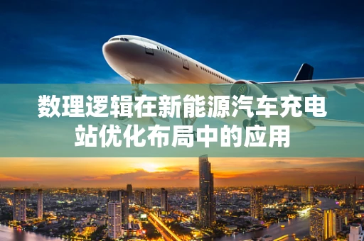 数理逻辑在新能源汽车充电站优化布局中的应用