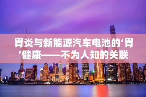 胃炎与新能源汽车电池的‘胃’健康——不为人知的关联？