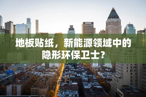 地板贴纸，新能源领域中的隐形环保卫士？