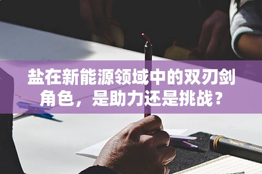 盐在新能源领域中的双刃剑角色，是助力还是挑战？