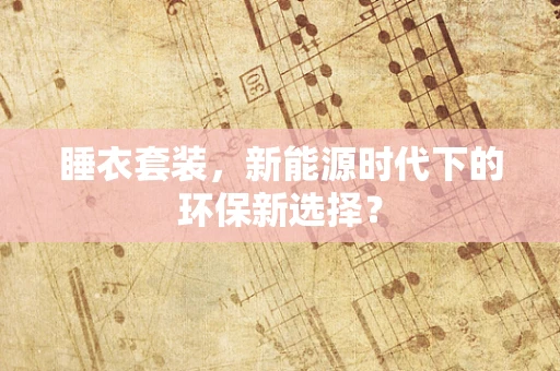 睡衣套装，新能源时代下的环保新选择？